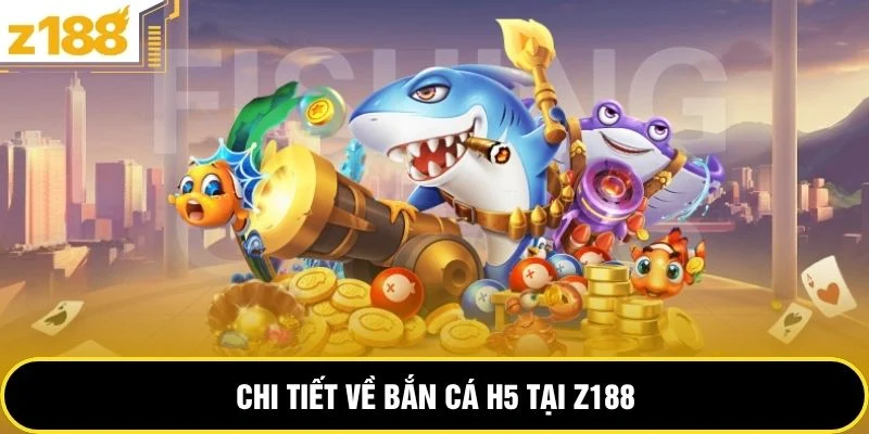 Chi tiết về bắn cá H5 tại Z188 