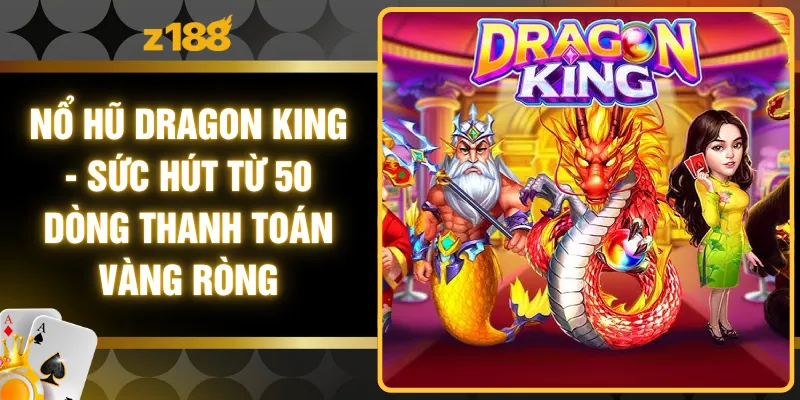 Nổ Hũ Dragon King - Sức Hút Từ 50 Dòng Thanh Toán Vàng Ròng